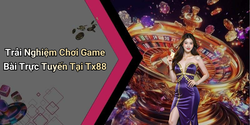 Trải Nghiệm Chơi Game Bài Trực Tuyến Tại Tx88