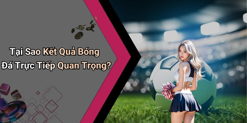 Tại Sao Kết Quả Bóng Đá Trực Tiếp Quan Trọng?