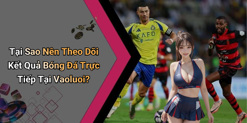 Tại Sao Nên Theo Dõi Kết Quả Bóng Đá Trực Tiếp Tại Vaoluoi?