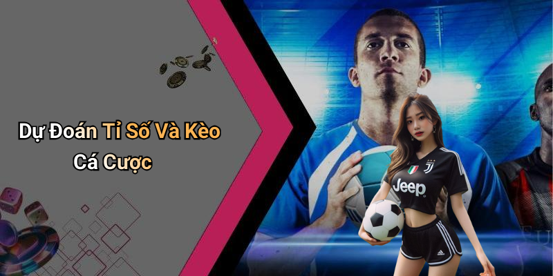 Dự Đoán Tỉ Số Và Kèo Cá Cược