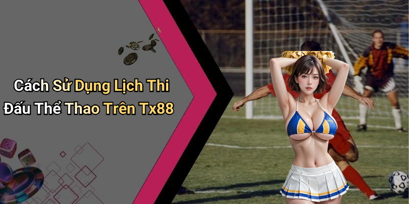 Cách Sử Dụng Lịch Thi Đấu Thể Thao Trên Tx88