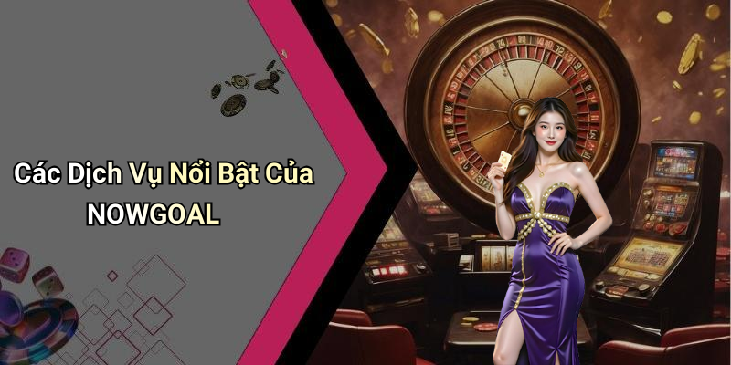 Các Dịch Vụ Nổi Bật Của NOWGOAL