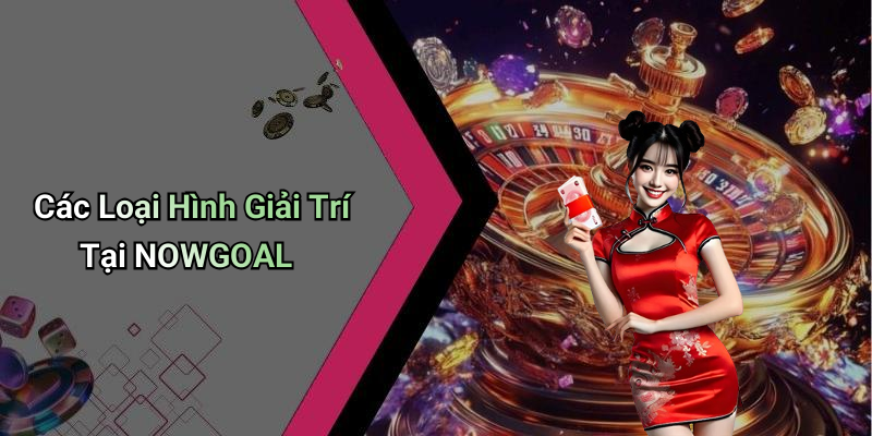 Các Loại Hình Giải Trí Tại NOWGOAL