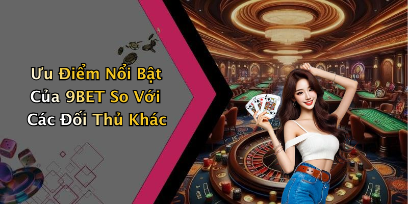 Ưu Điểm Nổi Bật Của 9BET So Với Các Đối Thủ Khác
