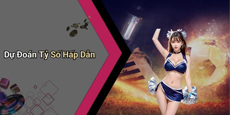 Dự Đoán Tỷ Số Hấp Dẫn
