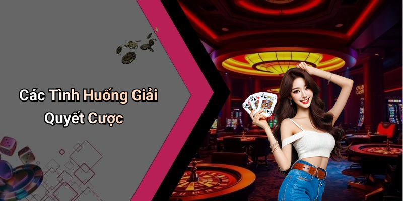 Các Tình Huống Giải Quyết Cược