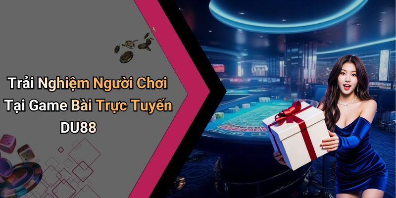 Trải Nghiệm Người Chơi Tại Game Bài Trực Tuyến DU88
