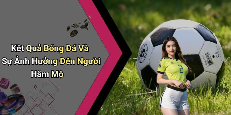 Kết Quả Bóng Đá Và Sự Ảnh Hưởng Đến Người Hâm Mộ