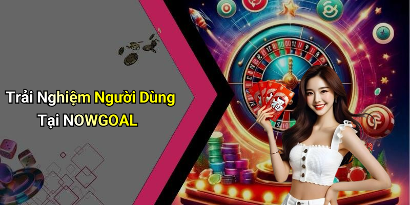 Trải Nghiệm Người Dùng Tại NOWGOAL