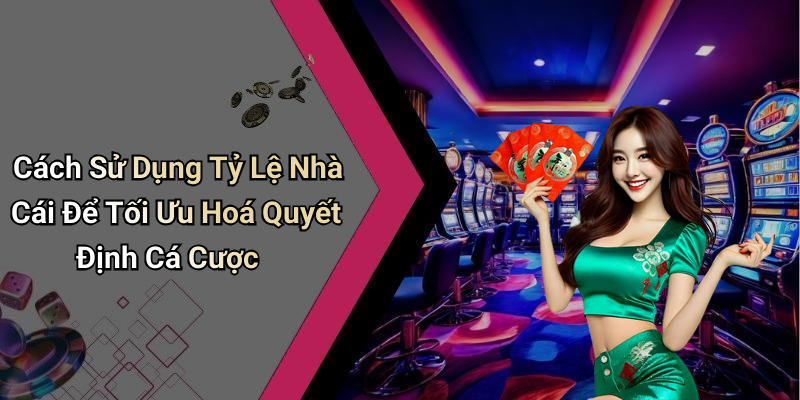Cách Sử Dụng Tỷ Lệ Nhà Cái Để Tối Ưu Hoá Quyết Định Cá Cược