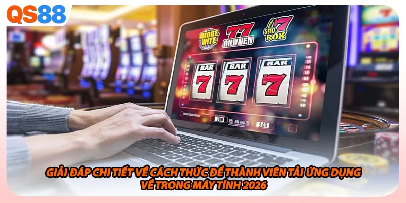 Giải đáp chi tiết về cách thức để thành viên tải ứng dụng về trong máy tính 2026